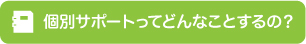 個別サポートってどんなことするの？