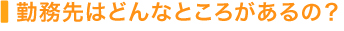 勤務先はどんなところがあるの？