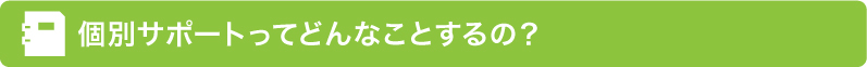 個別サポートってどんなことするの？